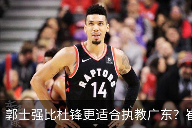 郭士强比杜锋更适合执教广东？崔永熙终于爆发，CBA第一锋线到位