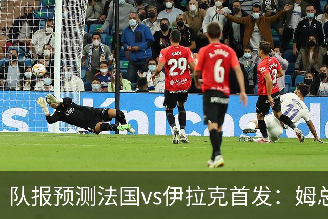 队报预测法国vs伊拉克首发：姆总、奥利塞、登贝莱和巴尔科拉出战